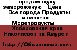 продам щуку замороженую › Цена ­ 87 - Все города Продукты и напитки » Морепродукты   . Хабаровский край,Николаевск-на-Амуре г.